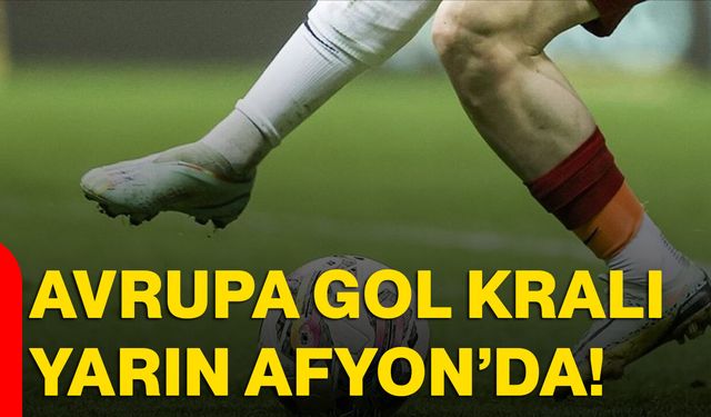 Avrupa Gol Kralı Yarın Afyon’da!