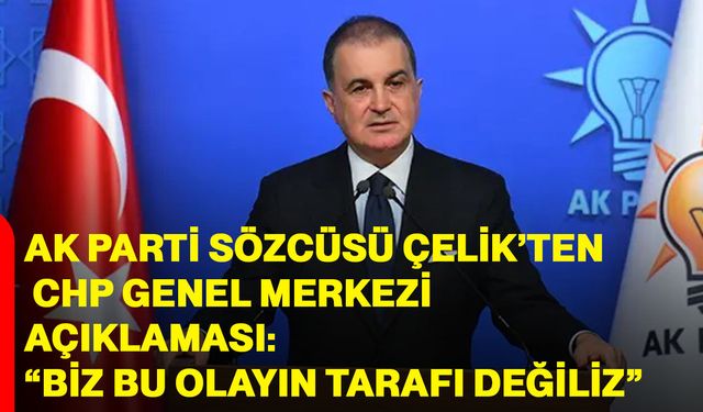 AK Parti sözcüsü Çelik’ten CHP Genel Merkezi açıklaması: “Biz bu olayın tarafı değiliz”