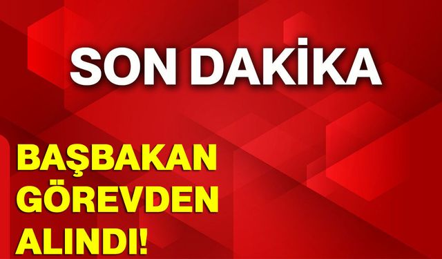 Başbakan görevden alındı!