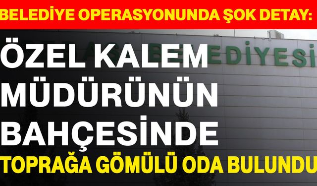 Belediye operasyonunda şok detay: Özel Kalem müdürünün bahçesinde toprağa gömülü oda bulundu