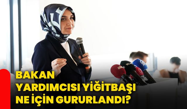 Bakan Yardımcısı Yiğitbaşı ne için gururlandı?