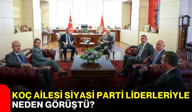 Koç ailesi siyasi parti liderleriyle neden görüştü?