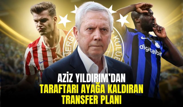 Aziz Yıldırım’dan Taraftarı Ayağa Kaldıran Transfer Planı