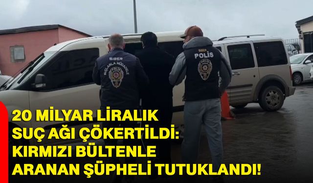 20 Milyar Liralık Suç Ağı Çökertildi: Kırmızı Bültenle Aranan Şüpheli Tutuklandı!