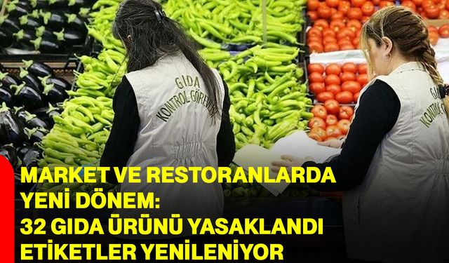 Market ve Restoranlarda yeni dönem: 32 gıda ürünü yasaklandı, etiketler yenileniyor