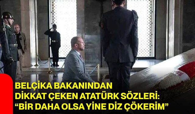 Belçika Bakanından Dikkat Çeken Atatürk Sözleri: “Bir Daha Olsa Yine Diz Çökerim”