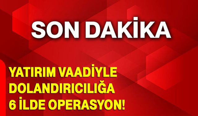 Yatırım Vaadiyle Dolandırıcılığa 6 İlde Operasyon