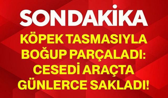 Köpek Tasmasıyla Boğup Parçaladı: Cesedi Araçta Günlerce Sakladı!