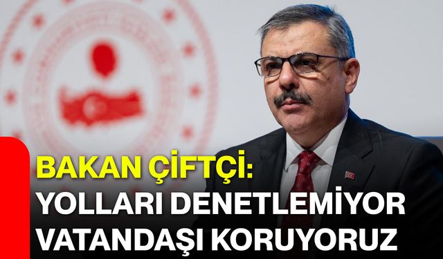 Bakan Çiftçi: Yolları denetlemiyor, vatandaşı koruyoruz