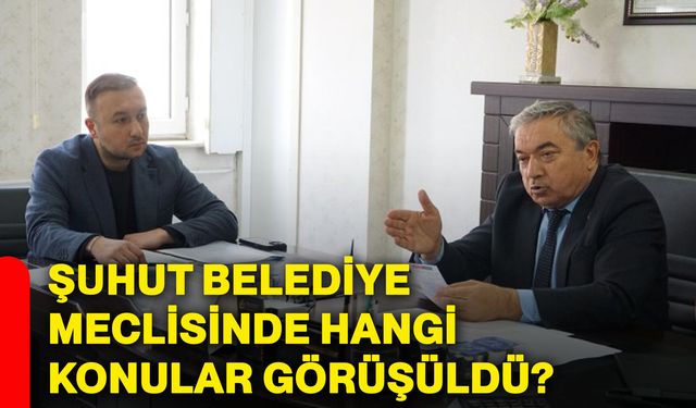 Şuhut Belediye Meclisinde hangi konular görüşüldü?