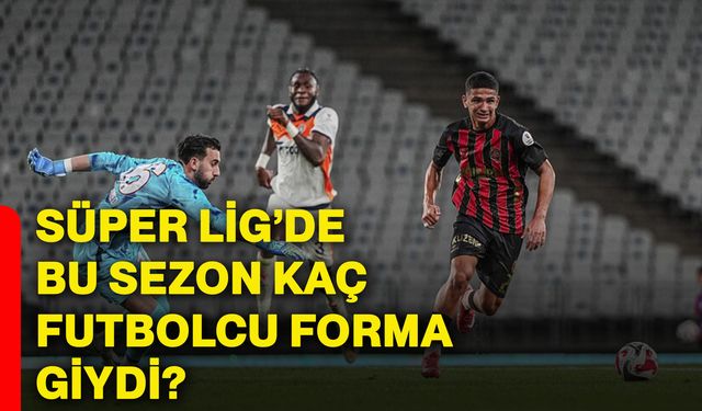 Süper Lig’de bu sezon kaç futbolcu forma giydi?
