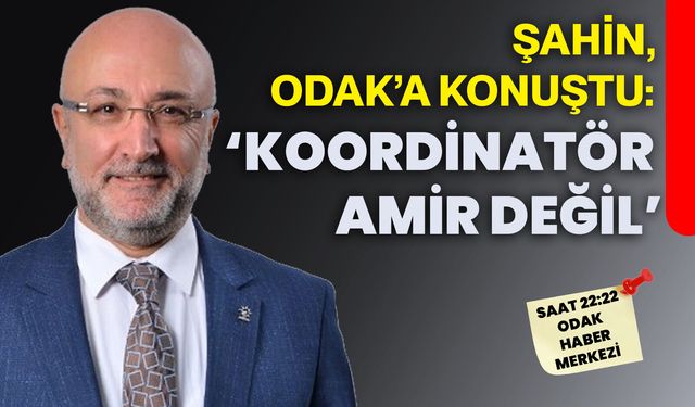 Şahin, ODAK’a konuştu: ‘KOORDİNATÖR AMİR DEĞİL’