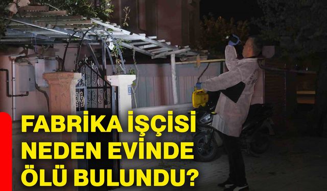 Fabrika işçisi neden evinde ölü bulundu?