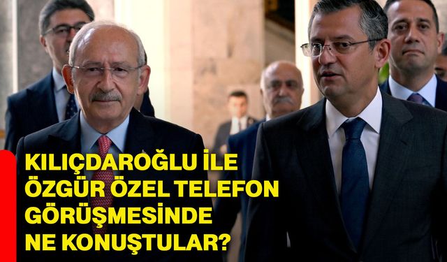 Kılıçdaroğlu ile Özgür Özel telefon görüşmesinde ne konuştular?