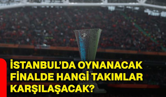 İstanbul’da oynanacak finalde hangi takımlar karşılaşacak?