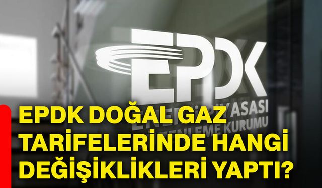 EPDK doğal gaz tarifelerinde hangi değişiklikleri yaptı?