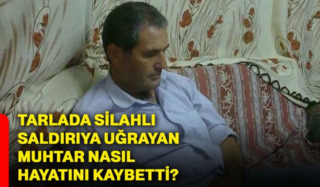 Tarlada Silahlı Saldırıya Uğrayan Muhtar Nasıl Hayatını Kaybetti?