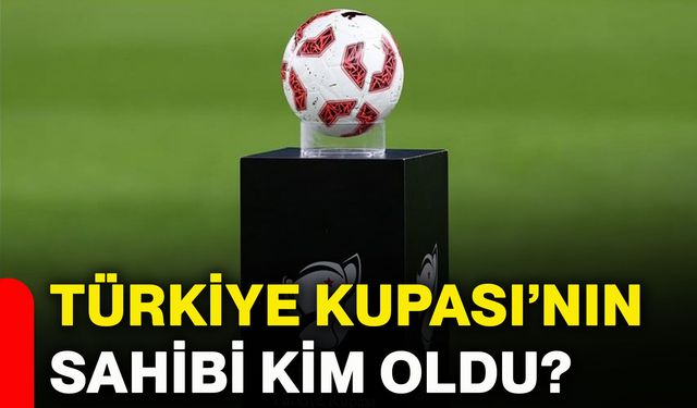 Türkiye Kupası’nın sahibi kim oldu?
