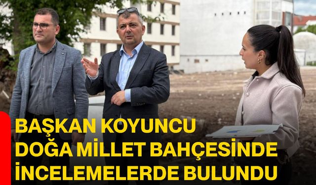Başkan Koyuncu Doğa Millet Bahçesinde İncelemelerde Bulundu