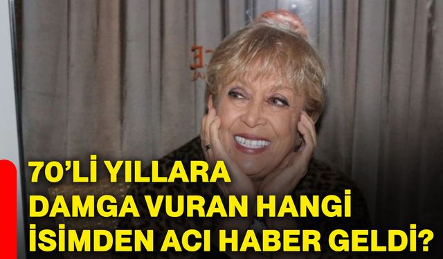 70’li yıllara damga vuran hangi isimden acı haber geldi?