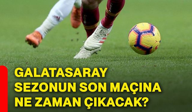 Galatasaray sezonun son maçına ne zaman çıkacak?