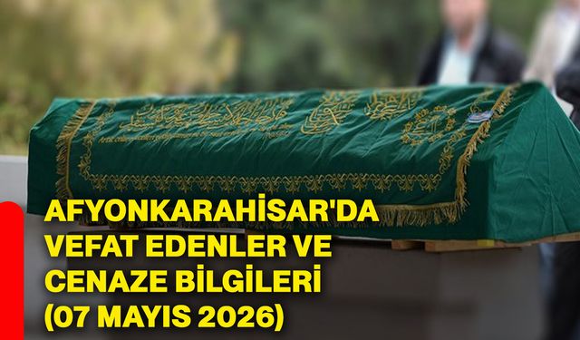 Afyonkarahisar'da vefat edenler ve cenaze bilgileri (07 Mayıs 2026)