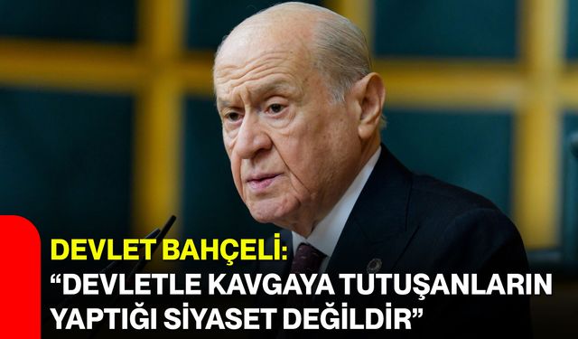 Devlet Bahçeli: “Devletle kavgaya tutuşanların yaptığı siyaset değildir”