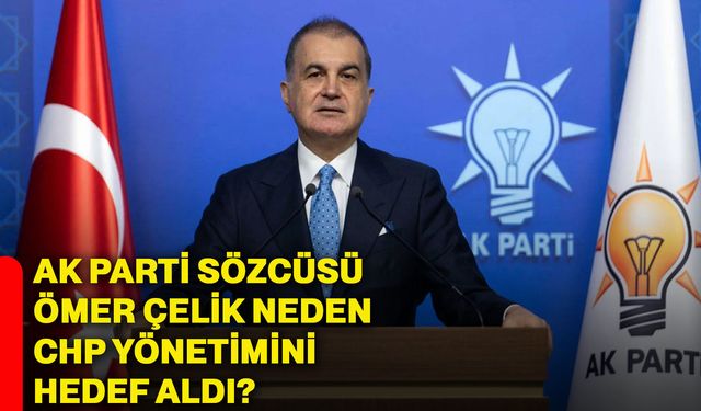 AK Parti Sözcüsü Ömer Çelik neden CHP yönetimini hedef aldı?