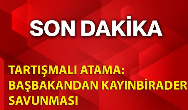 Tartışmalı Atama: Başbakandan Kayınbirader Savunması