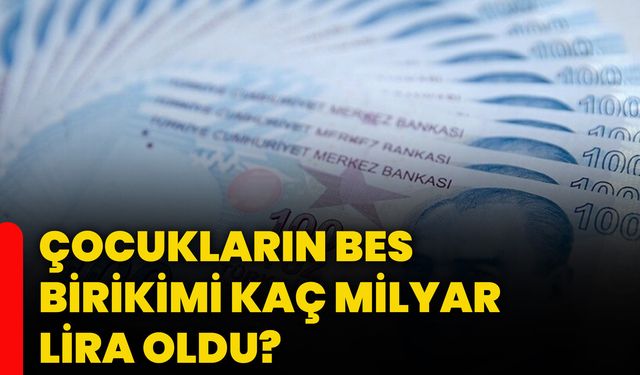 Çocukların BES birikimi kaç milyar lira oldu?