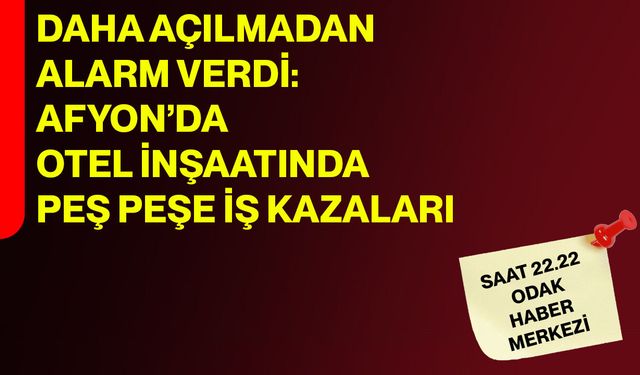 Daha açılmadan alarm verdi: Afyon’da otel inşaatında peş peşe iş kazaları