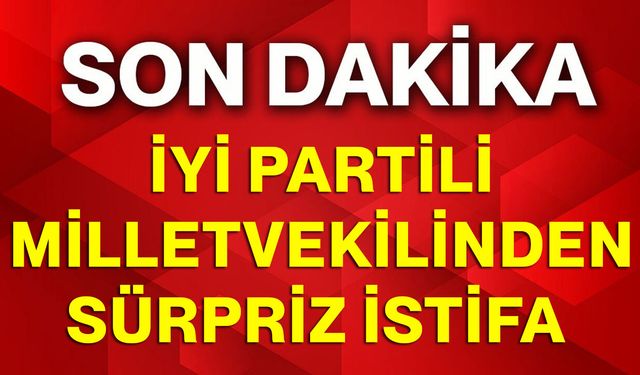 İYİ Partili Milletvekilinden sürpriz istifa