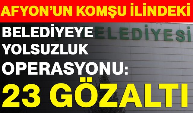 Afyon’un komşu ilindeki belediyeye yolsuzluk operasyonu: 23 gözaltı