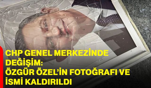 CHP Genel Merkezinde değişim: Özgür Özel’in fotoğrafı ve ismi kaldırıldı