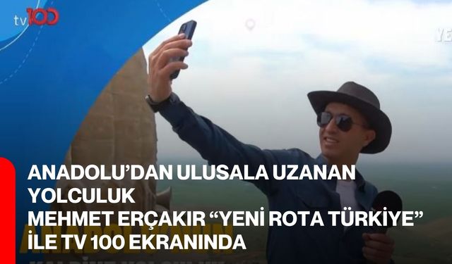 Anadolu’dan Ulusala Uzanan Yolculuk: Mehmet Erçakır “Yeni Rota Türkiye” ile TV 100 Ekranında