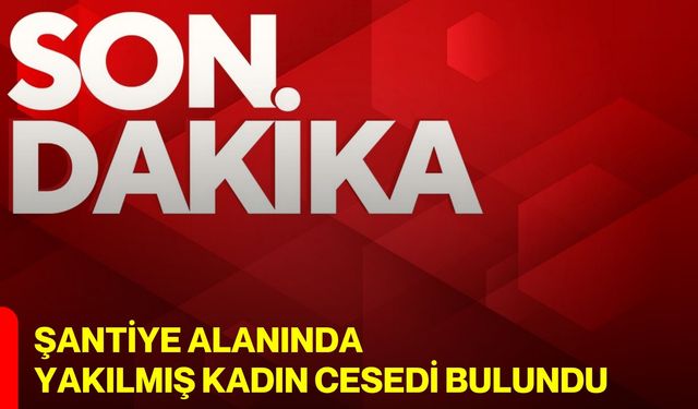 Şantiye alanında yakılmış kadın cesedi bulundu