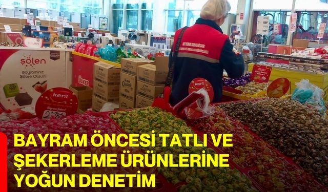 Bayram öncesi tatlı ve şekerleme ürünlerine yoğun denetim
