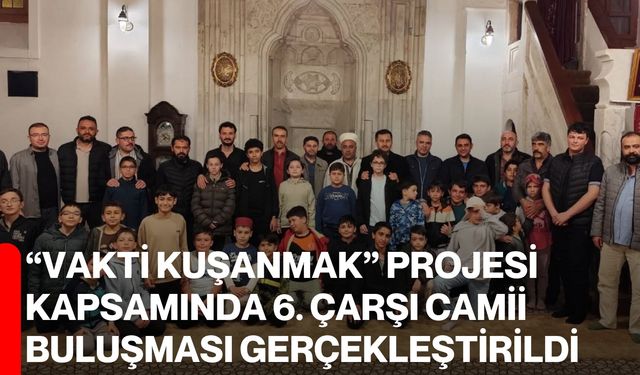 “Vakti Kuşanmak” Projesi kapsamında 6. Çarşı Camii buluşması gerçekleştirildi