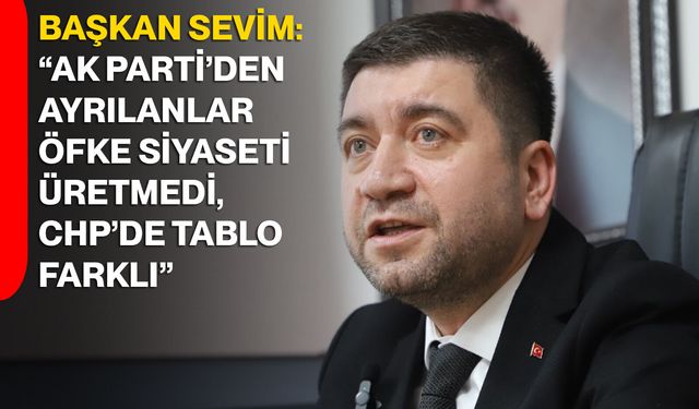 Başkan Sevim: “AK Parti’den ayrılanlar öfke siyaseti üretmedi, CHP’de tablo farklı”