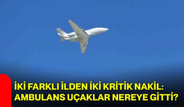 İki farklı ilden iki kritik nakil: Ambulans uçaklar nereye gitti?