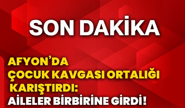 Afyon’da çocuk kavgası ortalığı karıştırdı: Aileler birbirine girdi!