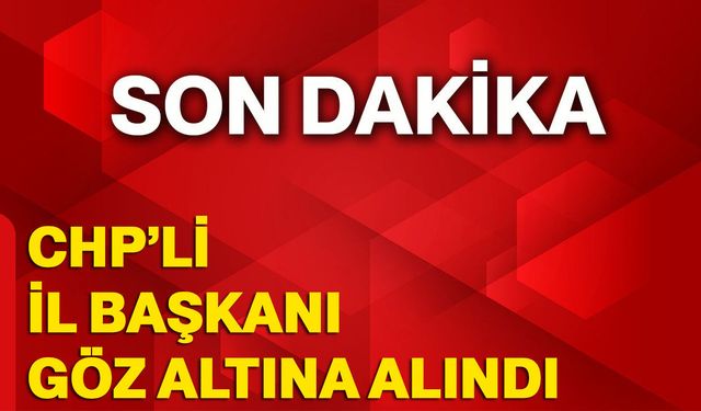 CHP'li İl Başkanı göz altına alındı!