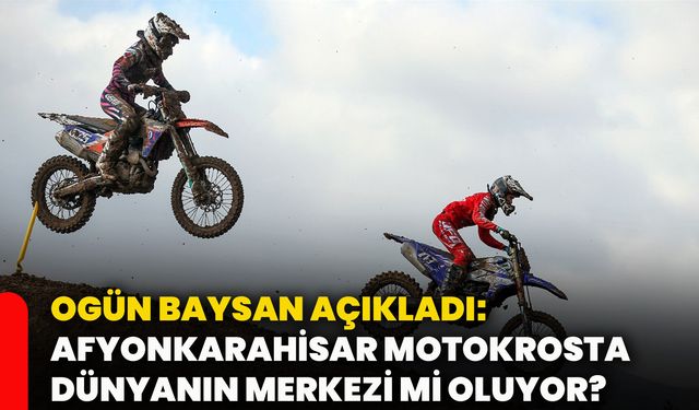 Ogün Baysan açıkladı: Afyonkarahisar Motokrosta dünyanın merkezi mi oluyor?