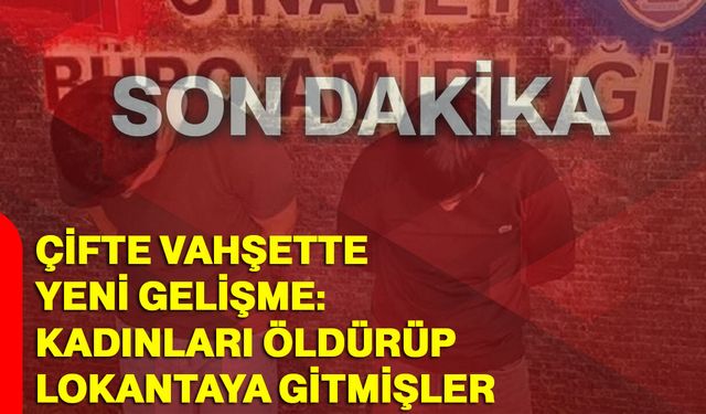 Çifte Vahşette Yeni Gelişme: Kadınları Öldürüp Lokantaya Gitmişler