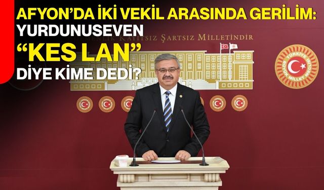 Afyon’da İki Vekil Arasında Gerilim:  Yurdunuseven “Kes lan” diye kime dedi?