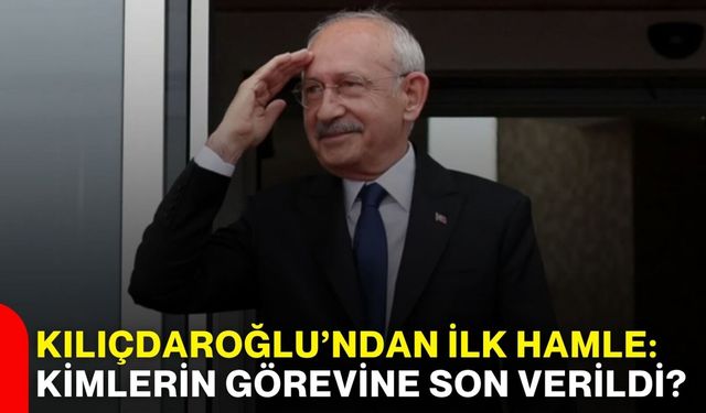 Kılıçdaroğlu’ndan ilk hamle: Kimlerin görevine son verildi?