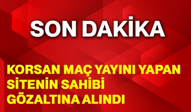 Korsan maç yayını yapan sitenin sahibi gözaltına alındı