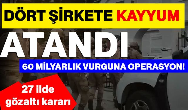 Dört Şirkete Kayyum Atandı: 60 milyarlık vurguna operasyon!