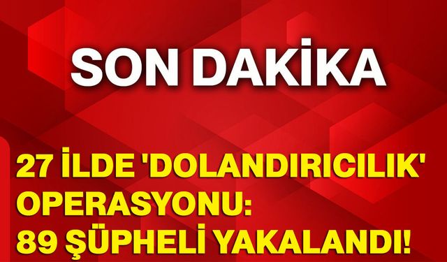 27 ilde 'dolandırıcılık' operasyonu: 89 şüpheli yakalandı!