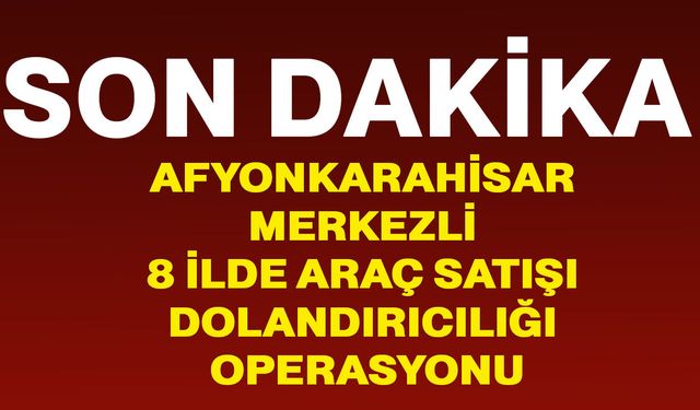 Afyonkarahisar merkezli 8 ilde araç satışı dolandırıcılığı operasyonu: 11 gözaltı